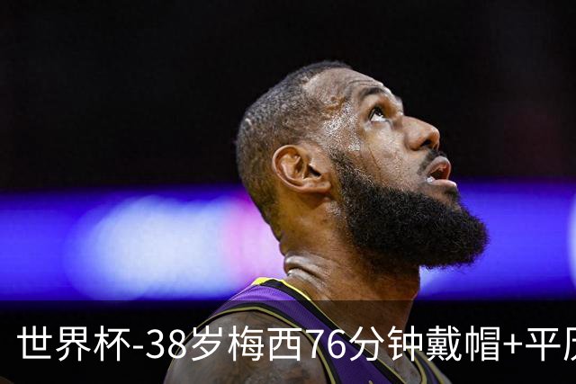 世界杯-38岁梅西76分钟戴帽+平历史纪录 阿根廷3-0阿尔及利亚
